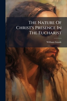Nature of Christ's Presence in the Eucharist; or the True Doctrine of the Real Presence Vindicated in Opposition to the Fictious Real Presence ... Full Proof of the Real Character of The...;