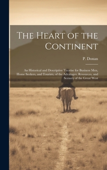 The Heart of the Continent: An Historical and Descriptive Treatise for Business men, Home Seekers, and Tourists, of the Advatages, Resources, and Scenery of the Great West