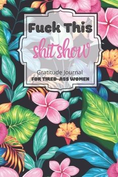 Fuck This Shit Show Gratitude Journal For Tired-Ass Women: Cuss words Gratitude Journal Gift For Tired-Ass Women and Girls ; Blank Templates to Record all your Fucking Thoughts