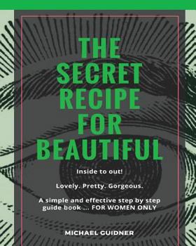 Paperback The SECRET Recipe for Beautiful...Inside to Out!: Lovely. Pretty. Gorgeous. A simple and effective step by step guide book ? FOR WOMEN ONLY Book