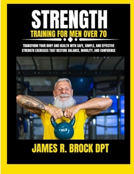 Strength Training For Men Over 70: Transform Your Body and Health with Safe, Simple, and Effective Strength Exercises That Restore Balance, Mobility,