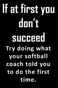 If At First, You Don't Succeed. Try doing what your softball coach told you to do the first time.: Great end of school year gift for a softball coach ... but you'll listen to their advice anyway.