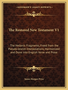 The Restored New Testament V1: The Hellenic Fragments, Freed from the Pseudo-Jewish Interpolations, Harmonized and Done into English Verse and Prose