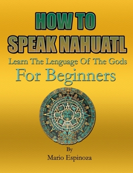 Paperback HOW TO SPEAK NAHUATL - Learn The Language Of The Gods: For Beginners Book