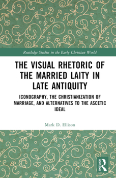 Hardcover The Visual Rhetoric of the Married Laity in Late Antiquity: Iconography, the Christianization of Marriage, and Alternatives to the Ascetic Ideal Book