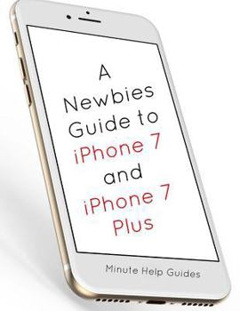 Paperback A Newbies Guide to iPhone 7 and iPhone 7 Plus: The Unofficial Handbook to iPhone and iOS 10 (Includes iPhone 5, 5s, 5c, iPhone 6, 6 Plus, 6s, 6s Plus, Book