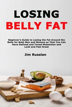 Paperback Losing Belly Fat: Beginner's Guide to Losing the Fat Around the Belly for Both Men and Women so That You Can Have Defined and Toned Midsection and Loo Book
