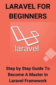 Paperback Laravel For Beginners: Step by Step Guide To Become A Master In Laravel Framework: What Is Laravel Used For Book
