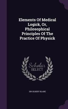 Elements of Medical Logick, Or, Philosophical Principles of the Practice of Physick