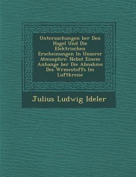 Paperback Untersuchungen Ber Den Hagel Und Die Elektrischen Erscheinungen in Unserer Atmosph Re: Nebst Einem Anhange Ber Die Abnahme Des W Rmestoffs Im Luftkrei [German] Book