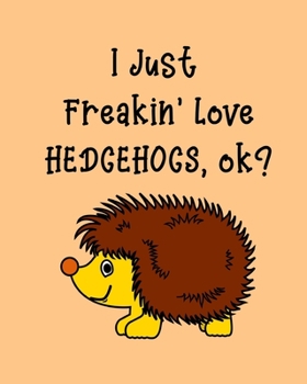 I Just Freakin' Love Hedgehogs OK?: Hedgehog Gift for People Who Love Hedgehogs - Funny Saying on with Cute Hedgehog Graphics - Blank Lined Journal or Notebook