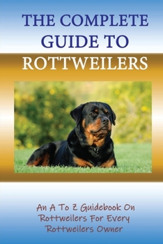 Paperback The Complete Guide To Rottweilers: An A To Z Guidebook On Rottweilers For Every Rottweilers Owner: How To Understand The Temperament Of Rottweiler Dog Book