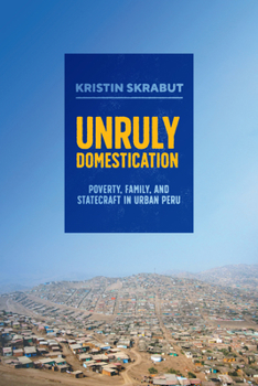 Paperback Unruly Domestication: Poverty, Family, and Statecraft in Urban Peru Book