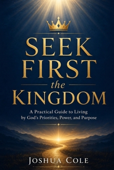 Seek First the Kingdom: A Practical Guide to Living by God’s Priorities, Power, and Purpose
