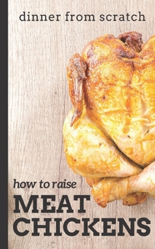 Paperback Dinner From Scratch: How To Raise Meat Chickens: A Complete Guide to Raising Better Tasting, Happier Chickens for Meat Book