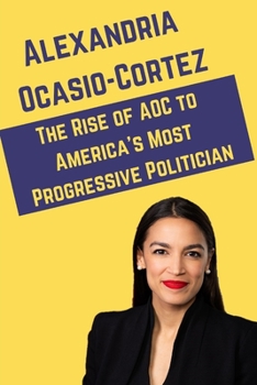 Paperback Alexandria Ocasio-Cortez: The Rise of AOC to America's Most Progressive Politician Book