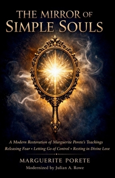 THE MIRROR OF SIMPLE SOULS: A Modern Restoration of Marguerite Porete’s Teachings on Releasing Fear, Letting Go of Control, and Resting in Divine Love