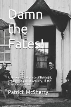 Damn the Fates!: A History of Independent Battery I, Pennsylvania Light Artillery, in the American Civil War
