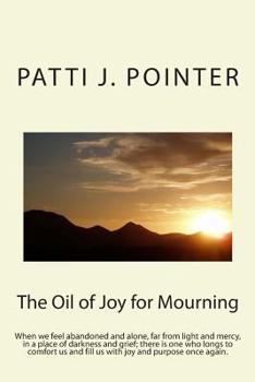 Paperback The Oil of Joy for Mourning: When we feel abandoned and alone, far from light and mercy, in a place of darkness and grief; there is one who longs t Book