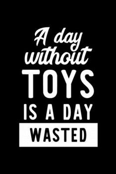 A Day Without Toys Is A Day Wasted: Notebook for Toys Lover | Great Christmas & Birthday Gift Idea for Toys Fan | Toys Journal | Toys Fan Diary | 100 pages 6x9 inches
