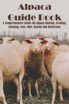 Paperback Alpaca Guide Book A Comprehensive Guide On Alpaca Raising, Feeding, Farming, Care, Diet, Health And Behaviour: South American Camelid Mammal Book