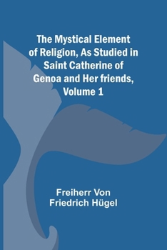 The Mystical Element of Religion as Studied in Saint Catherine of Genoa and Her Friends; 1