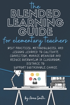 Paperback The Blended Learning Guide for Elementary Teachers: Best Practices, Methodologies, and Lessons Learned to Cultivate Connection, Manage Behavior and Re Book