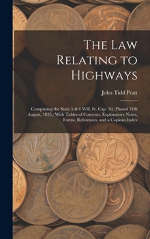 Hardcover The Law Relating to Highways: Comprising the State 5 & 6 Will. Iv. Cap. 50, (Passed 31St August, 1835, ) With Tables of Contents, Explanatory Notes, Book