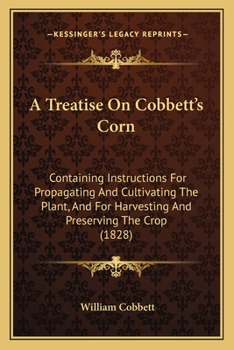 Paperback A Treatise On Cobbett's Corn: Containing Instructions For Propagating And Cultivating The Plant, And For Harvesting And Preserving The Crop (1828) Book