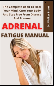 Paperback Adrenal Fatigue Manual: The Complete Book To Heal Your Mind, Cure Your Body And Stay Free From Disease And Trauma Book