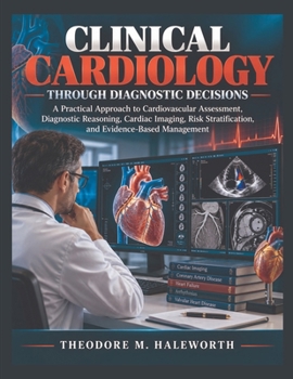 Clinical Cardiology Through Diagnostic Decisions: A Practical Approach to Cardiovascular Assessment, Diagnostic Reasoning, Cardiac Imaging, Risk Stratification, and Evidence-Based Management