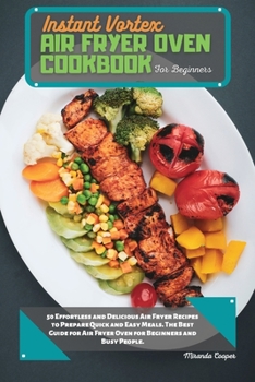Instant Vortex Air Fryer Oven Cookbook for Beginners: 50 Effortless and Delicious Air Fryer Recipes to Prepare Quick and Easy Meals. The Best Guide for Air Fryer Oven for Beginners and Busy People.