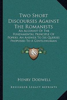 Paperback Two Short Discourses Against The Romanists: An Account Of The Fundamental Principle Of Popery, An Answer To Six Queries Proposed To A Gentlewoman (167 Book