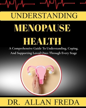 Understanding Menopause Health: A Comprehensive Guide To Understanding, Coping, And Supporting Loved Ones Through Every Stage