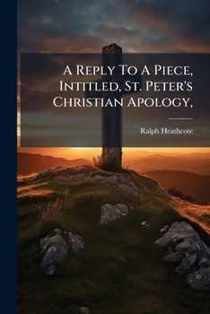 A Reply to a Piece, Intitled, St. Peter's Christian Apology,: As Set Forth in a Sermon on 1 Pet. III. 15,16. Lately Published ... by Thomas Patten ... Wherein the Use of Reason in Matters of Religion 