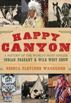Happy Canyon: A History of the World’s Most Unique Indian Pageant  Wild West Show