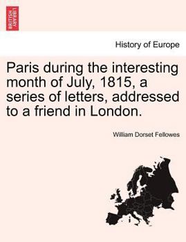 Paris; During the Interesting Month of July, 1815. a Series of Letters, Addressed to a Friend