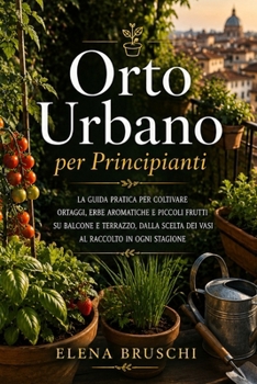 Orto Urbano per Principianti: La guida pratica per coltivare ortaggi, erbe aromatiche e piccoli frutti su balcone e terrazzo, dalla scelta dei vasi al raccolto in ogni stagione (Italian Edition)