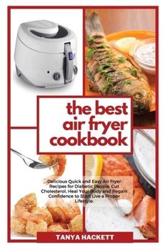 The Best Air Fryer Cookbook: Delicious Quick and Easy Air Fryer Recipes for Diabetic People. Cut Cholesterol, Heal Your Body and Regain Confidence to Start Live a Proper Lifestyle.