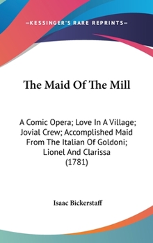 Hardcover The Maid Of The Mill: A Comic Opera; Love In A Village; Jovial Crew; Accomplished Maid From The Italian Of Goldoni; Lionel And Clarissa (178 Book