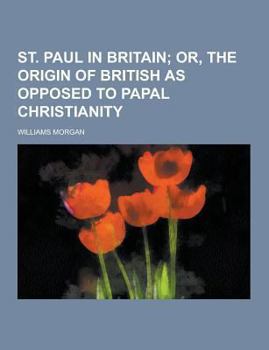 St. Paul in Britain: Or, the Origin of British as Opposed to Papal Christianity