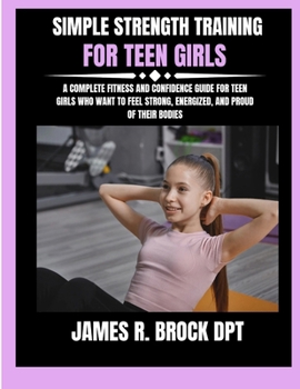 Simple Strength Training For Teen Girls: A Complete Fitness and Confidence Guide for Teen Girls Who Want to Feel Strong, Energized, and Proud of Their ... R. Brock DPT Proven Method Fitness Series)