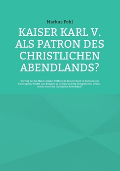 Kaiser Karl V. als Patron des christlichen Abendlands?: Vortrag bei der Hanns-Seidel-Stiftung in Kloster Banz im Rahmen der Fachtagung "Politik und ... das Christliche Abendland?" (German Edition)