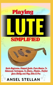 Paperback Playing LUTE Simplified: Quick Beginners Stepped Guide From Basics To Advanced Techniques To Learn, Master, Perfect Your Ability and Play Like Book