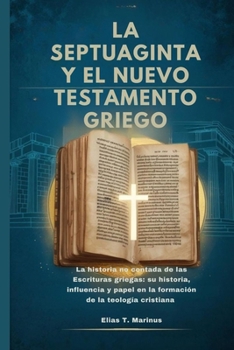 LA SEPTUAGINTA Y EL NUEVO TESTAMENTO GRIEGO: La historia no contada de las Escrituras griegas: su historia, influencia y papel en la formación de la teología cristiana (Spanish Edition)