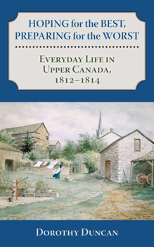 Paperback Hoping for the Best, Preparing for the Worst: Everyday Life in Upper Canada, 1812-1814 Book