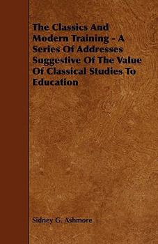 Paperback The Classics And Modern Training - A Series Of Addresses Suggestive Of The Value Of Classical Studies To Education Book