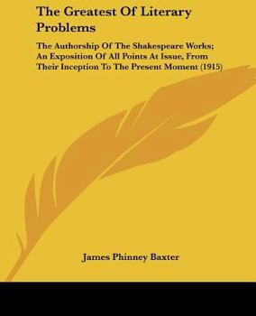 The Greatest of the Literary Problems, the Authorship of the Shakespeare Works; an Exposition of All Points at Issue, From Their Inception to the Present Moment
