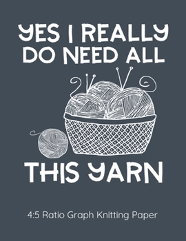 Yes I Really Do Need All This Yarn 4:5 Ratio Graph Knitting Paper: Knitting Journal | 4:5 Ratio Blank Graph Paper | 100 Pages | 8.5"x11" Letter Format