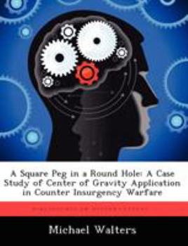 Paperback A Square Peg in a Round Hole: A Case Study of Center of Gravity Application in Counter Insurgency Warfare Book